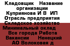 Кладовщик › Название организации ­ Куприянова И.В, ИП › Отрасль предприятия ­ Складское хозяйство › Минимальный оклад ­ 1 - Все города Работа » Вакансии   . Ненецкий АО,Волоковая д.